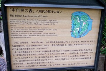 <p>Sign explaining this garden is called 'The Island Garden-Island Forest'. It says this garden is surrounded by some of the most hi-tech buildings in Japan and from here the 'Floating Garden' and the 'Sky Bridge' of the Umeda Sky Building can be seen through the tree-tops</p>